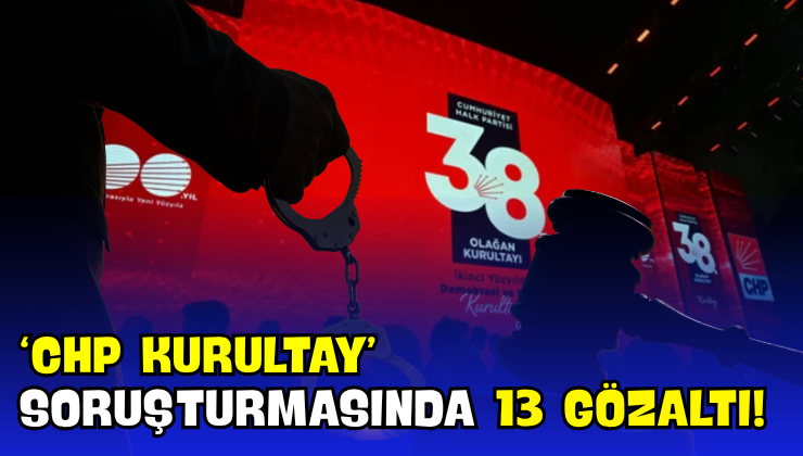 ‘CHP Kurultay’ Soruşturmasında 13 Gözaltı!