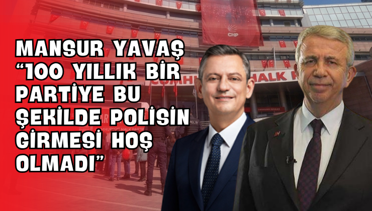 Mansur Yavaş “100 Yıllık Bir Partiye Bu Şekilde Polisin Girmesi Hoş Olmadı”