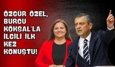 Özgür Özel, Burcu Köksal’la İlgili İlk Kez Konuştu!