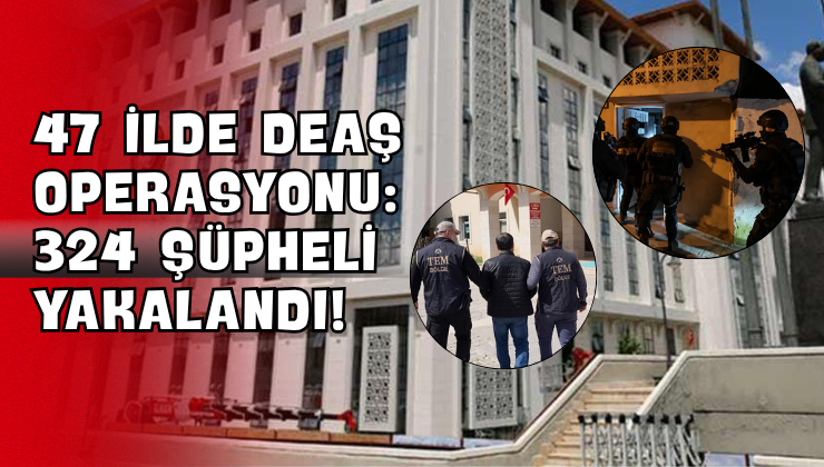 47 İlde DEAŞ Operasyonu: 324 Şüpheli Yakalandı!