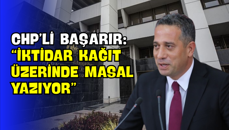CHP’li Başarır: “İktidar Kağıt Üzerinde Masal Yazıyor”