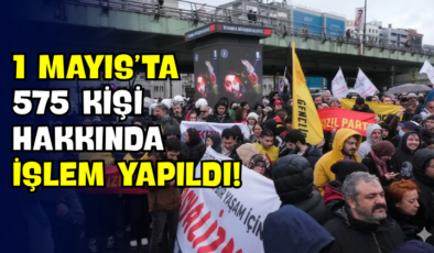 1 Mayıs’ta 575 Kişi Hakkında İşlem Yapıldı!