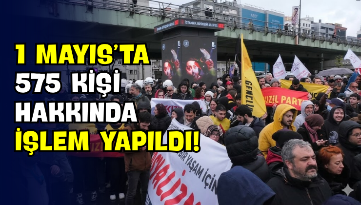 1 Mayıs’ta 575 Kişi Hakkında İşlem Yapıldı!