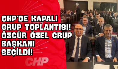 CHP’de Kapalı Grup Toplantısı! Özgür Özel Grup Başkanı Seçildi!