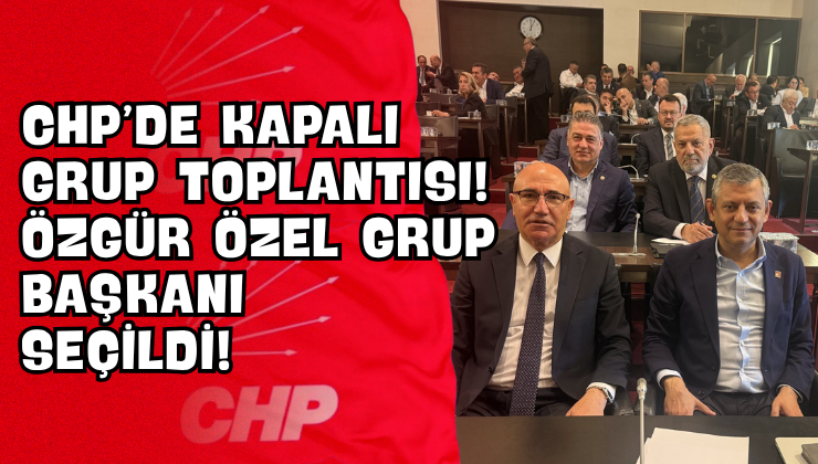 CHP’de Kapalı Grup Toplantısı! Özgür Özel Grup Başkanı Seçildi!
