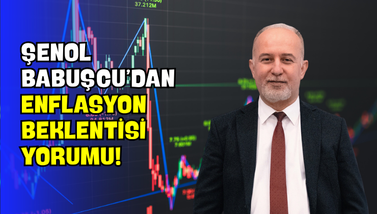 Şenol Babuşcu’dan Enflasyon Beklentisi Yorumu!