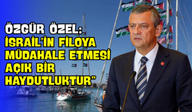 Özgür Özel: “İsrail’in Filoya Müdahale Etmesi Açık Bir Haydutluktur”