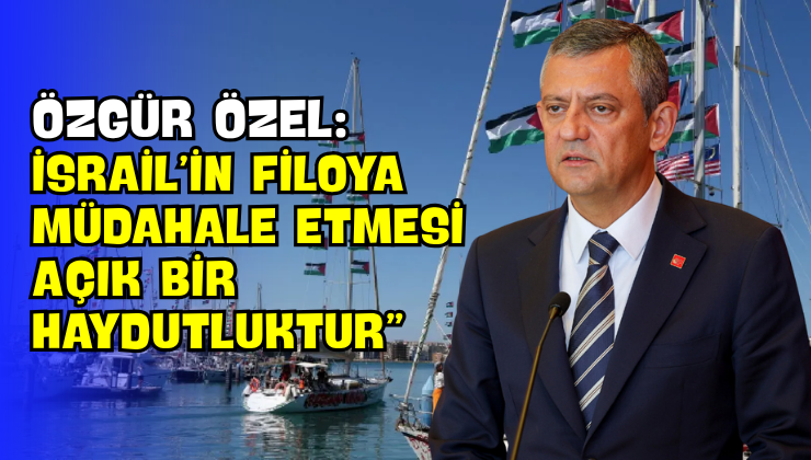 Özgür Özel: “İsrail’in Filoya Müdahale Etmesi Açık Bir Haydutluktur”
