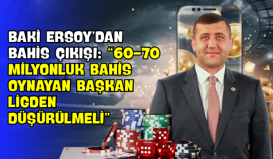 Baki Ersoy’dan Bahis Çıkışı: “60-70 Milyonluk Bahis Oynayan Başkan Ligden Düşürülmeli”