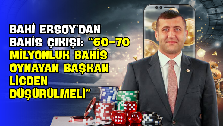 Baki Ersoy’dan Bahis Çıkışı: “60-70 Milyonluk Bahis Oynayan Başkan Ligden Düşürülmeli”