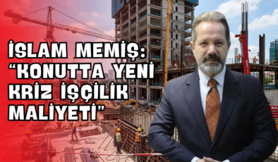 İslam Memiş: “Konutta Yeni Kriz İşçilik Maliyeti”