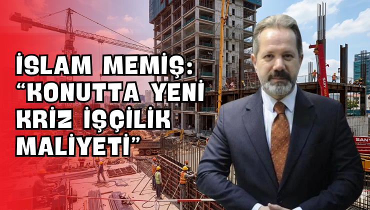İslam Memiş: “Konutta Yeni Kriz İşçilik Maliyeti”