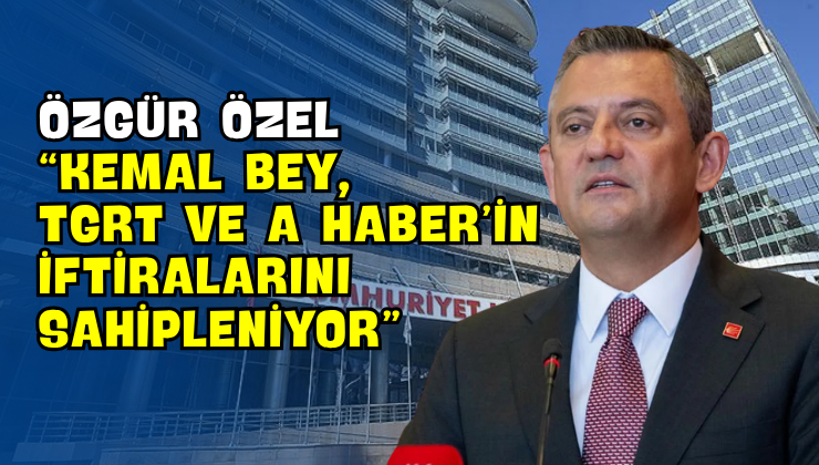 Özgür Özel “Kemal Bey, TGRT ve A Haber’in İftiralarını Sahipleniyor”