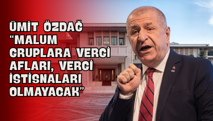 Ümit Özdağ “Malum Gruplara Vergi Afları, Vergi İstisnaları Olmayacak”