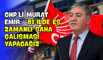 CHP’li Murat Emir: “81 İlde Eş Zamanlı Saha Çalışması Yapacağız”
