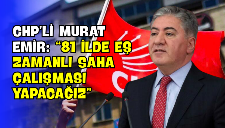 CHP’li Murat Emir: “81 İlde Eş Zamanlı Saha Çalışması Yapacağız”