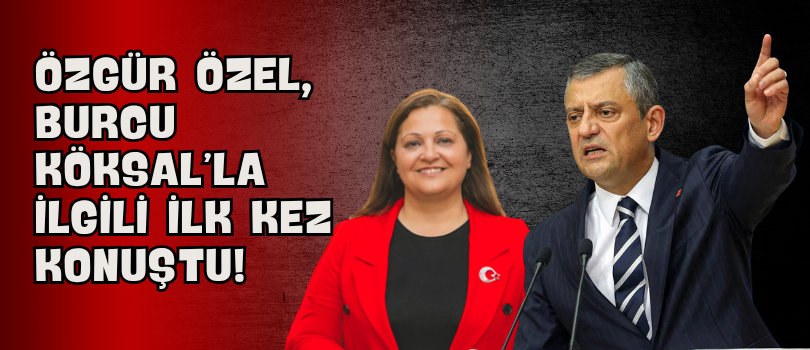 Özgür Özel, Burcu Köksal’la İlgili İlk Kez Konuştu!
