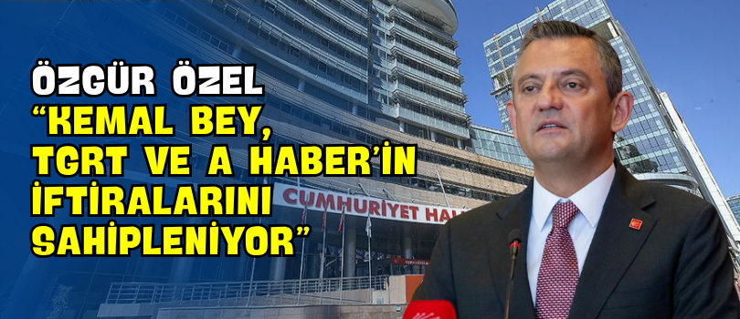 Özgür Özel “Kemal Bey, TGRT ve A Haber’in İftiralarını Sahipleniyor”