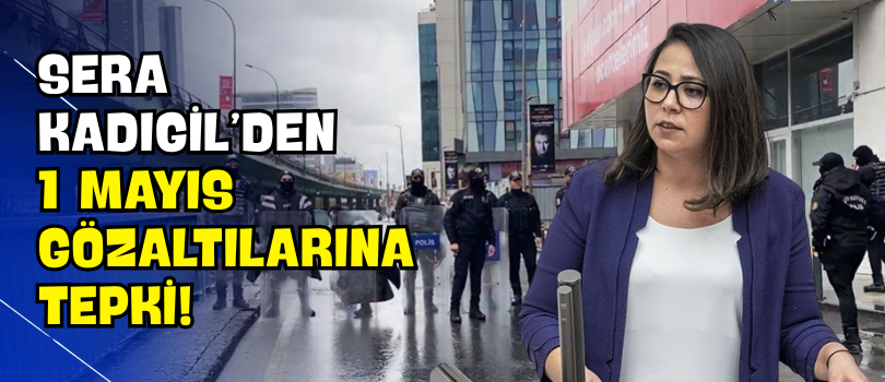 Sera Kadıgil’den 1 Mayıs Gözaltılarına Tepki!