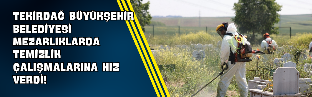 Tekirdağ Büyükşehir Belediyesi Mezarlıklarda Temizlik Çalışmalarına Hız Verdi!