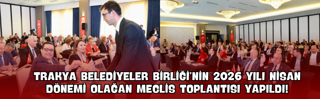 Trakya Belediyeler Birliği’nin 2026 Yılı Nisan Dönemi Olağan Meclis Toplantısı Yapıldı!