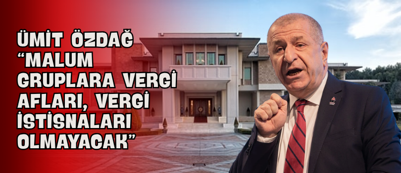 Ümit Özdağ “Malum Gruplara Vergi Afları, Vergi İstisnaları Olmayacak”