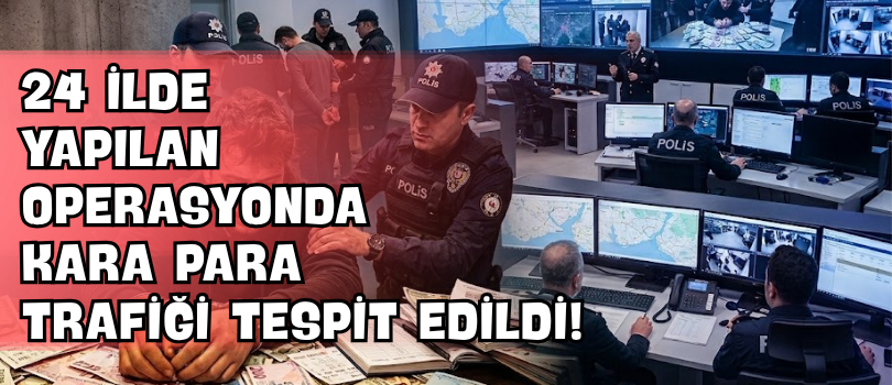 24 İlde Yapılan Operasyonda Kara Para Trafiği Tespit Edildi!