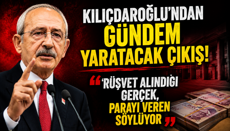 KILIÇDAROĞLU “RÜŞVET ALINDIĞI GERÇEK, PARAYI VEREN SÖYLÜYOR”