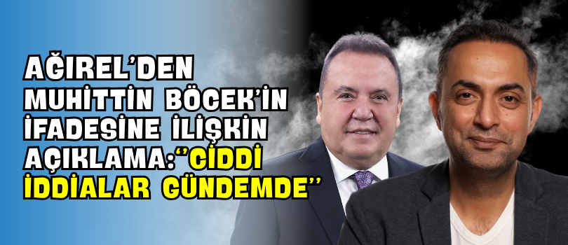 Ağırel’den Muhittin Böcek’in İfadesine İlişkin Açıklama: “Ciddi İddialar Gündemde”