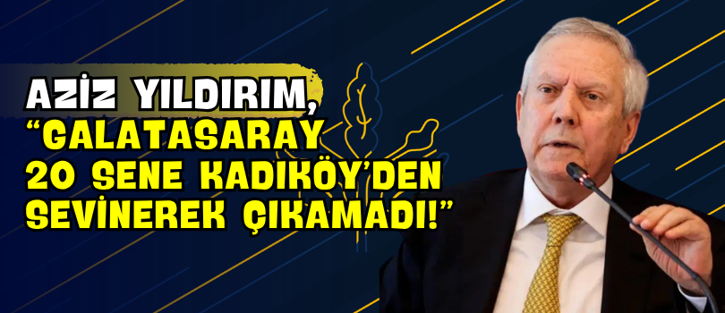Aziz Yıldırım, “Galatasaray 20 Sene Kadıköy’den Sevinerek Çıkamadı!”