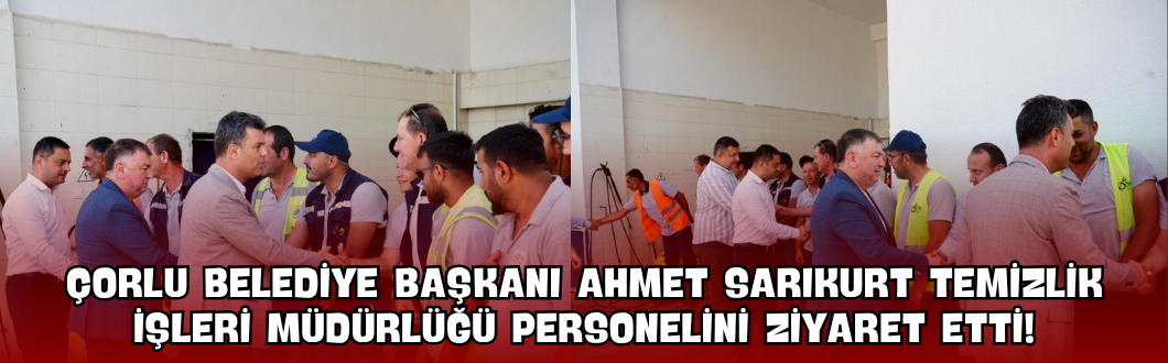 Çorlu Belediye Başkanı Ahmet Sarıkurt Temizlik İşleri Müdürlüğü Personelini Ziyaret Etti!