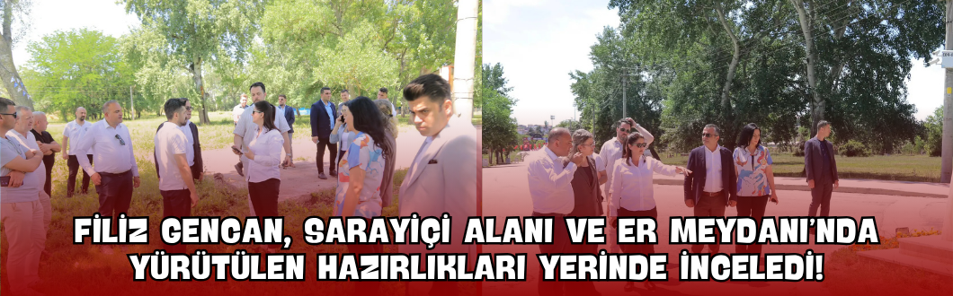 Filiz Gencan, Sarayiçi Alanı ve Er Meydanı’nda Yürütülen Hazırlıkları Yerinde İnceledi!