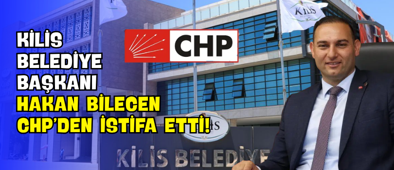Kilis Belediye Başkanı Hakan Bilecen CHP’den İstifa Etti!