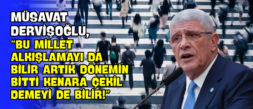 Müsavat Dervişoğlu, “Bu Millet Alkışlamayı da Bilir Artık Dönemin Bitti Kenara Çekil Demeyi de Bilir!”
