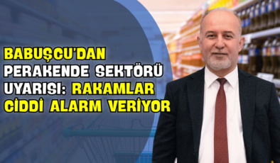Babuşcu’dan Perakende Sektörü Uyarısı: “Rakamlar Ciddi Alarm Veriyor”