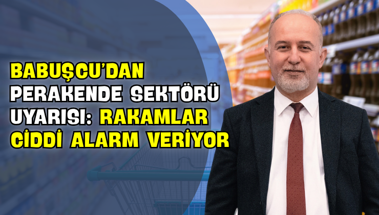 Babuşcu’dan Perakende Sektörü Uyarısı: “Rakamlar Ciddi Alarm Veriyor”