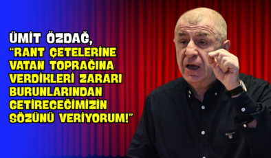 Ümit Özdağ, “Rant Çetelerine Vatan Toprağına Verdikleri Zararı Burunlarından Getireceğimizin Sözünü Veriyorum!”