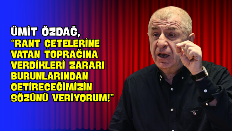 Ümit Özdağ, “Rant Çetelerine Vatan Toprağına Verdikleri Zararı Burunlarından Getireceğimizin Sözünü Veriyorum!”