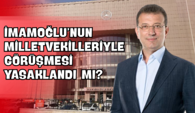 İmamoğlu’nun Milletvekilleriyle Görüşmesi Yasaklandı mı?