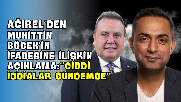 Ağırel’den Muhittin Böcek’in İfadesine İlişkin Açıklama: “Ciddi İddialar Gündemde”