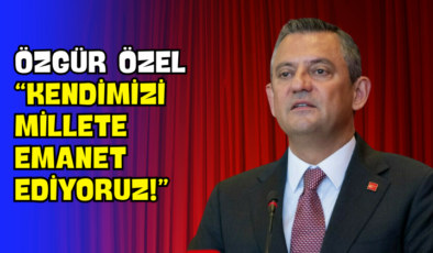 Özgür Özel “Kendimizi Millete Emanet Ediyoruz!”