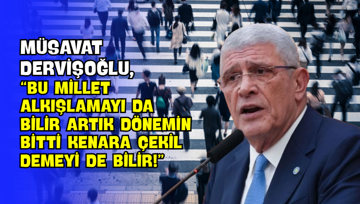 Müsavat Dervişoğlu, “Bu Millet Alkışlamayı da Bilir Artık Dönemin Bitti Kenara Çekil Demeyi de Bilir!”