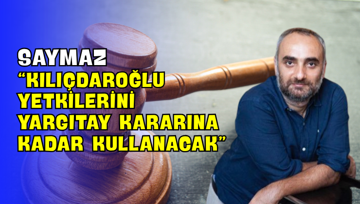 Saymaz “Kılıçdaroğlu Yetkilerini Yargıtay Kararına Kadar Kullanacak”