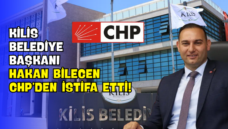Kilis Belediye Başkanı Hakan Bilecen CHP’den İstifa Etti!