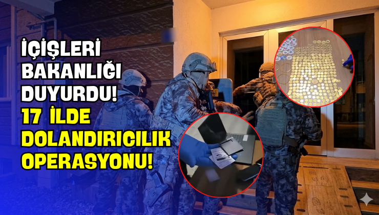 İçişleri Bakanlığı Duyurdu! 17 İlde Dolandırıcılık Operasyonu!