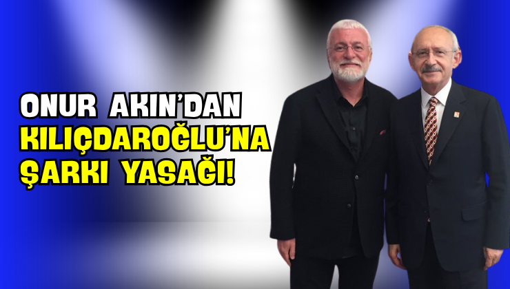 Onur Akın’dan Kılıçdaroğlu’na Şarkı Yasağı!