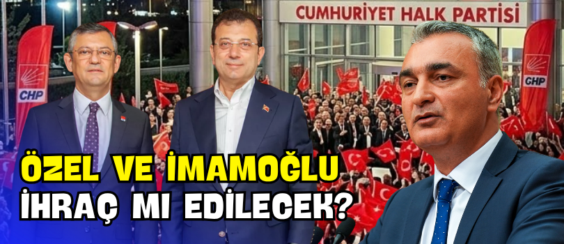 Özel ve İmamoğlu İhraç mı Edilecek?