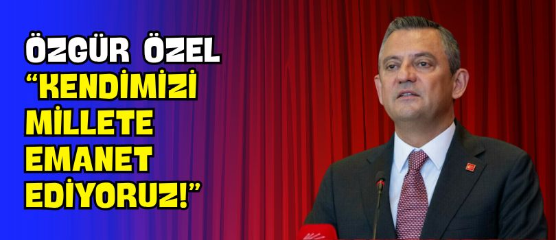 Özgür Özel “Kendimizi Millete Emanet Ediyoruz!”