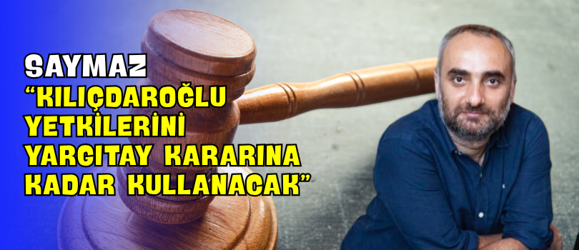 Saymaz “Kılıçdaroğlu Yetkilerini Yargıtay Kararına Kadar Kullanacak”