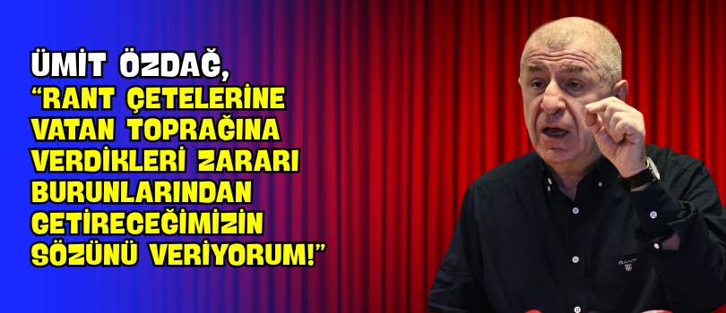 Ümit Özdağ, “Rant Çetelerine Vatan Toprağına Verdikleri Zararı Burunlarından Getireceğimizin Sözünü Veriyorum!”